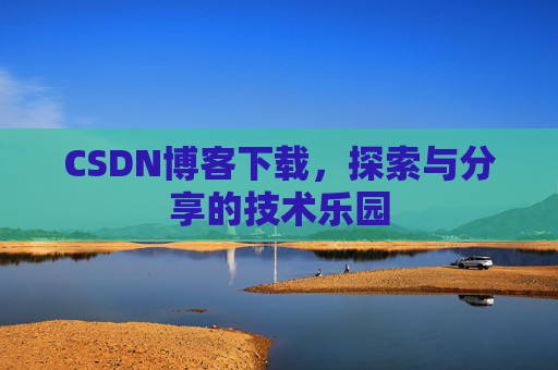 CSDN博客下载,探索与分享的技术乐园 CSDN博客下载,探索与分享的技术乐园