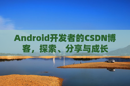 Android开发者的CSDN博客,探索、分享与成长